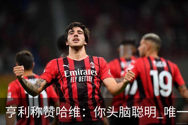 亨利称赞哈维：你头脑聪明 唯一在你之上是瓜帅