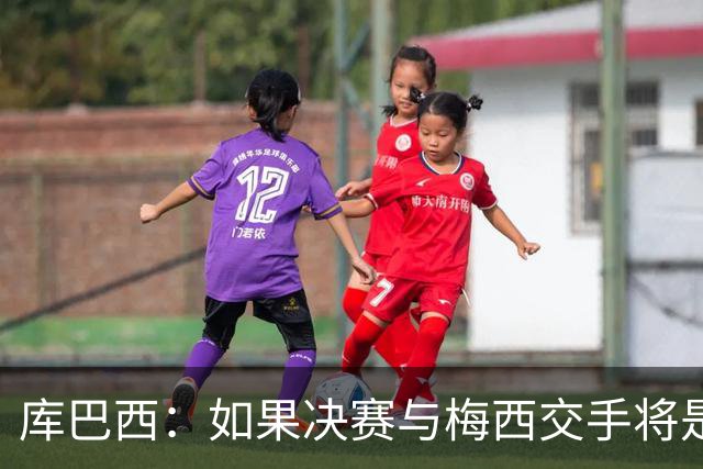 库巴西：如果决赛与梅西交手将是梦想成真 阿尔瓦雷斯确实很难防