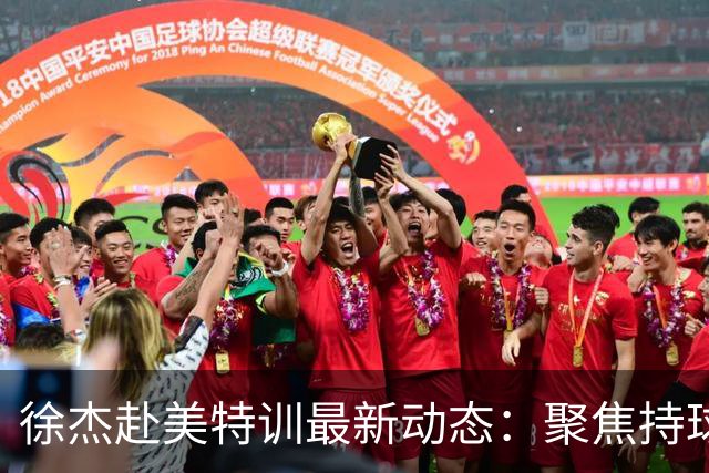 徐杰赴美特训最新动态：聚焦持球与投篮，期待全面进攻蜕变！