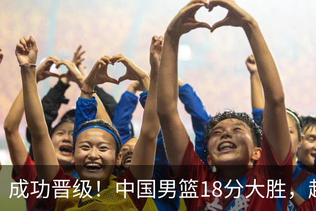 成功晋级！中国男篮18分大胜，赵继伟17+4+6李弘权17+4+4，胡金秋13+6杨瀚森10+5