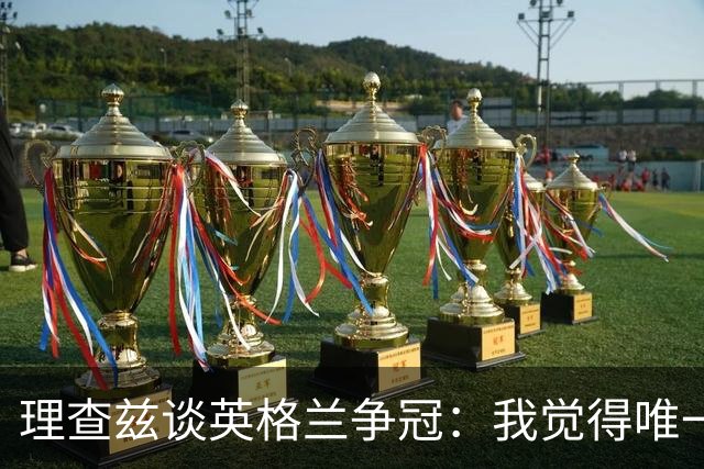 理查兹谈英格兰争冠：我觉得唯一让我真正担心的对手就是法国