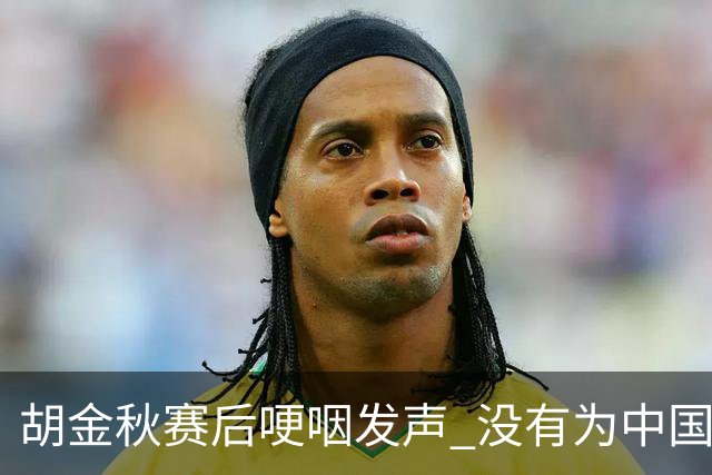 胡金秋赛后哽咽发声 没有为中国男篮做更多，网友:你做的已够多了
