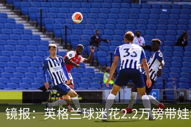 镜报：英格兰球迷花2.2万镑带娃看世界杯，但称买不起英格兰球票